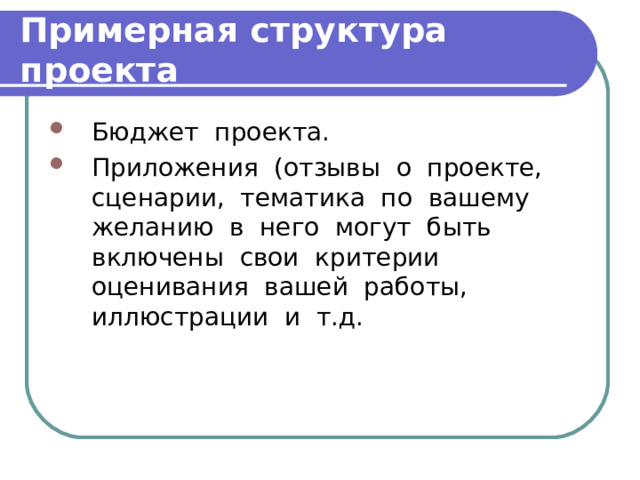 Примерная структура проекта Бюджет проекта. Приложения (отзывы о проекте, сценарии, тематика по вашему желанию в него могут быть включены свои критерии оценивания вашей работы, иллюстрации и т.д. 