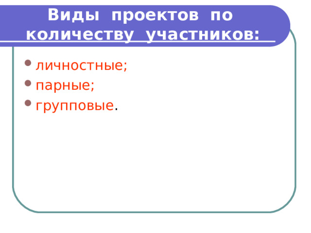 Виды проектов по количеству участников: личностные; парные; групповые 