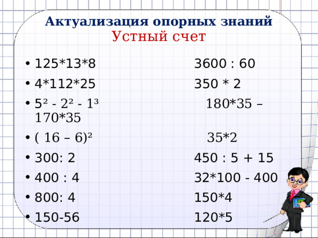 Актуализация опорных знаний  Устный счет 125*13*8 3600 : 60 4*112*25 350 * 2 5 ² - 2² - 1³ 180*35 – 170*35 ( 16 – 6)² 35*2 300: 2 450 : 5 + 15 400 : 4 32*100 - 400 800: 4 150*4 150-56 120*5  