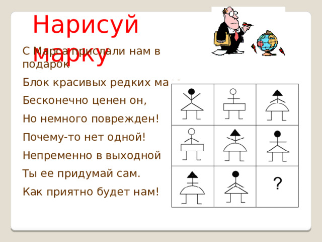 Нарисуй марку С Марса прислали нам в подарок Блок красивых редких марок, Бесконечно ценен он, Но немного поврежден! Почему-то нет одной! Непременно в выходной Ты ее придумай сам. Как приятно будет нам! 