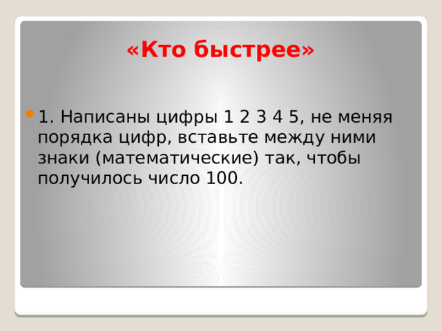  «Кто быстрее» 1. Написаны цифры 1 2 3 4 5, не меняя порядка цифр, вставьте между ними знаки (математические) так, чтобы получилось число 100. 