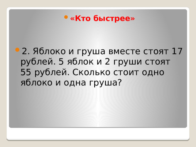 «Кто быстрее» 2. Яблоко и груша вместе стоят 17 рублей. 5 яблок и 2 груши стоят 55 рублей. Сколько стоит одно яблоко и одна груша? 