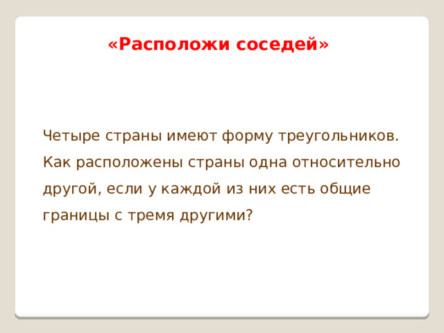 «Расположи соседей» Четыре страны имеют форму треугольников. Как расположены страны одна относительно другой, если у каждой из них есть общие границы с тремя другими? 