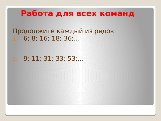 Работа для всех команд Продолжите каждый из рядов. 6; 8; 16; 18; 36;…  9; 11; 31; 33; 53;…    