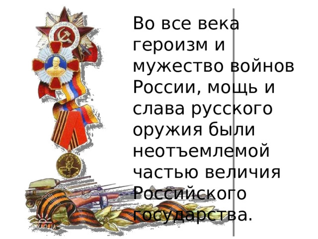 Во все века героизм и мужество войнов России, мощь и слава русского оружия были неотъемлемой частью величия Российского государства. 
