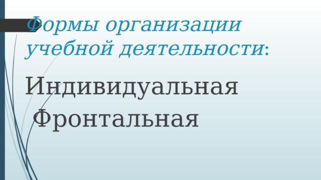 Формы организации учебной деятельности : Индивидуальная  Фронтальная 