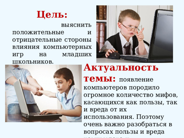 Цель:  выяснить положительные и отрицательные стороны влияния компьютерных игр на младших школьников. Актуальность темы: появление компьютеров породило огромное количество мифов, касающихся как пользы, так и вреда от их использования. Поэтому очень важно разобраться в вопросах пользы и вреда компьютера и компьютерных игр. 