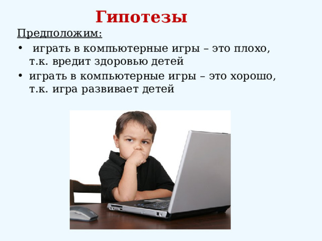Гипотезы Предположим:  играть в компьютерные игры – это плохо, т.к. вредит здоровью детей играть в компьютерные игры – это хорошо, т.к. игра развивает детей 