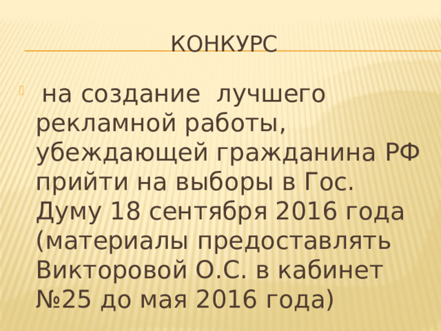 КОНКУРС  на создание лучшего рекламной работы, убеждающей гражданина РФ прийти на выборы в Гос. Думу 18 сентября 2016 года (материалы предоставлять Викторовой О.С. в кабинет №25 до мая 2016 года) 