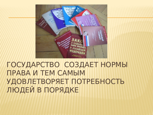      Государство создает нормы права и тем самым удовлетворяет потребность людей в порядке  