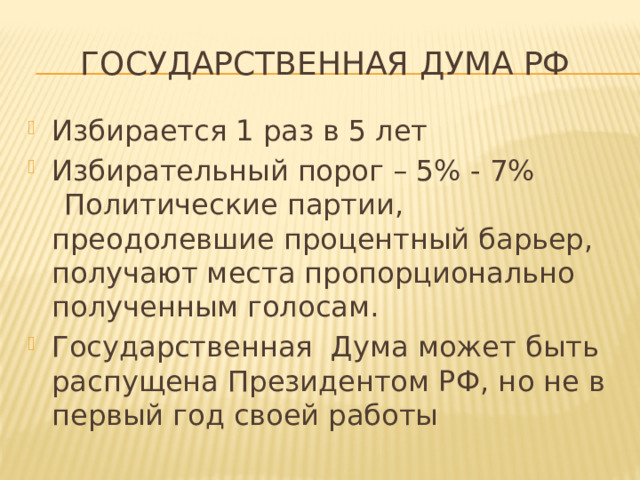 Государственная Дума РФ Избирается 1 раз в 5 лет Избирательный порог – 5% - 7%  Политические партии, преодолевшие процентный барьер, получают места пропорционально полученным голосам. Государственная Дума может быть распущена Президентом РФ, но не в первый год своей работы 