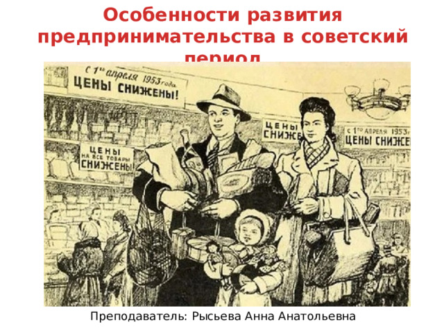 Особенности развития предпринимательства в советский период Преподаватель: Рысьева Анна Анатольевна 