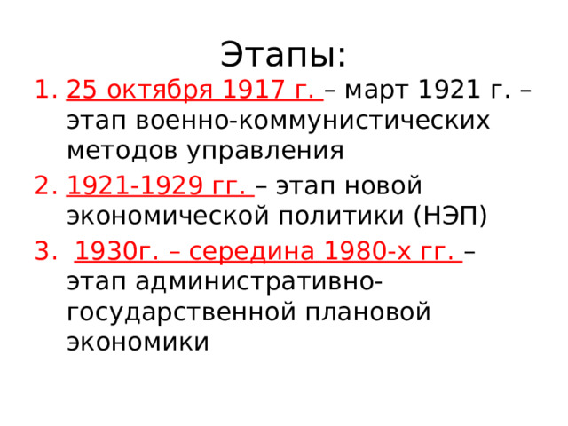 Этапы: 25 октября 1917 г. – март 1921 г. – этап военно-коммунистических методов управления 1921-1929 гг. – этап новой экономической политики (НЭП)  1930г. – середина 1980-х гг. – этап административно-государственной плановой экономики 