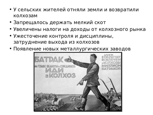 У сельских жителей отняли земли и возвратили колхозам Запрещалось держать мелкий скот Увеличены налоги на доходы от колхозного рынка Ужесточение контроля и дисциплины, затруднение выхода из колхозов Появление новых металлургических заводов 