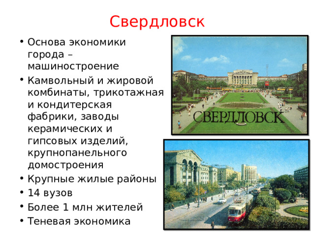 Свердловск Основа экономики города – машиностроение Камвольный и жировой комбинаты, трикотажная и кондитерская фабрики, заводы керамических и гипсовых изделий, крупнопанельного домостроения Крупные жилые районы 14 вузов Более 1 млн жителей Теневая экономика 
