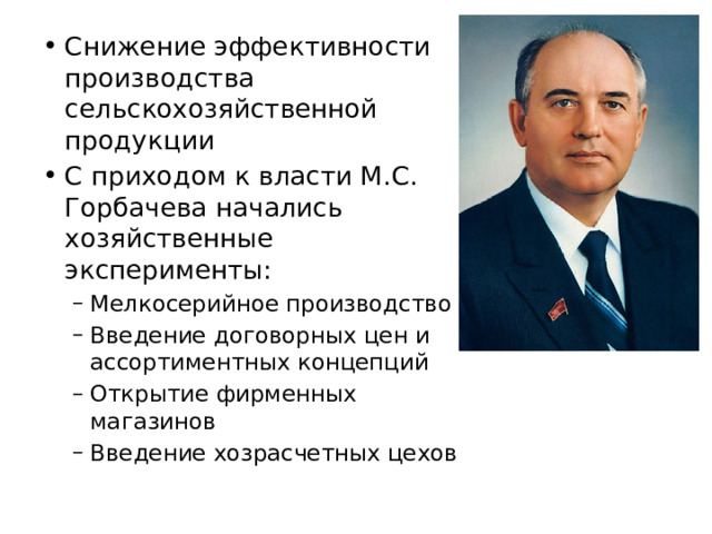 Снижение эффективности производства сельскохозяйственной продукции С приходом к власти М.С. Горбачева начались хозяйственные эксперименты: Мелкосерийное производство Введение договорных цен и ассортиментных концепций Открытие фирменных магазинов Введение хозрасчетных цехов Мелкосерийное производство Введение договорных цен и ассортиментных концепций Открытие фирменных магазинов Введение хозрасчетных цехов 