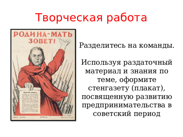 Творческая работа Разделитесь на команды. Используя раздаточный материал и знания по теме, оформите стенгазету (плакат), посвященную развитию предпринимательства в советский период 