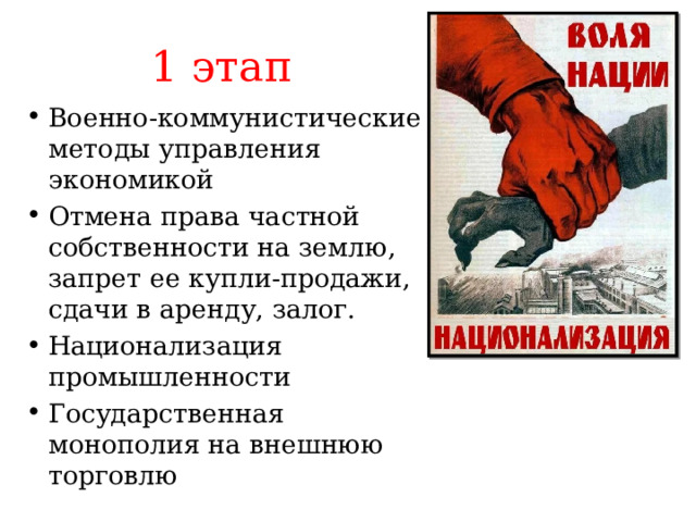 1 этап Военно-коммунистические методы управления экономикой Отмена права частной собственности на землю, запрет ее купли-продажи, сдачи в аренду, залог. Национализация промышленности Государственная монополия на внешнюю торговлю 