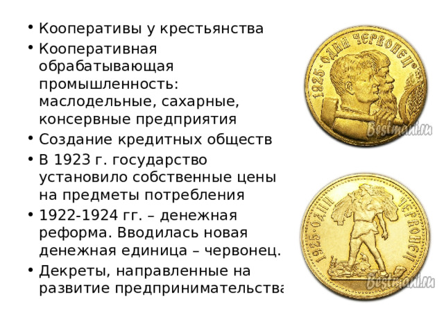 Кооперативы у крестьянства Кооперативная обрабатывающая промышленность: маслодельные, сахарные, консервные предприятия Создание кредитных обществ В 1923 г. государство установило собственные цены на предметы потребления 1922-1924 гг. – денежная реформа. Вводилась новая денежная единица – червонец. Декреты, направленные на развитие предпринимательства 