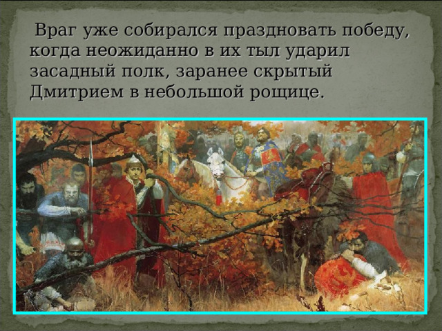  Враг уже собирался праздновать победу, когда неожиданно в их тыл ударил засадный полк, заранее скрытый Дмитрием в небольшой рощице. 