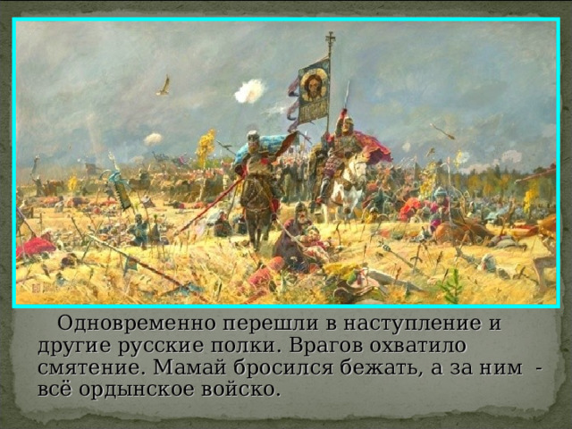  Одновременно перешли в наступление и другие русские полки. Врагов охватило смятение. Мамай бросился бежать, а за ним - всё ордынское войско. 