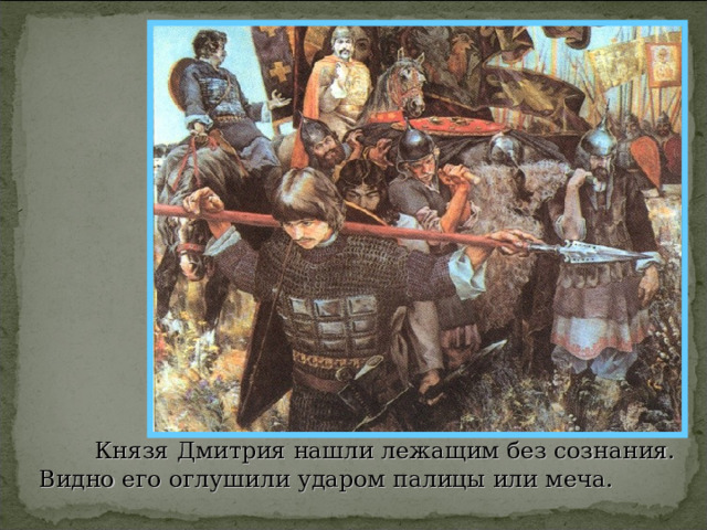 Князя Дмитрия нашли лежащим без сознания. Видно его оглушили ударом палицы или меча. 