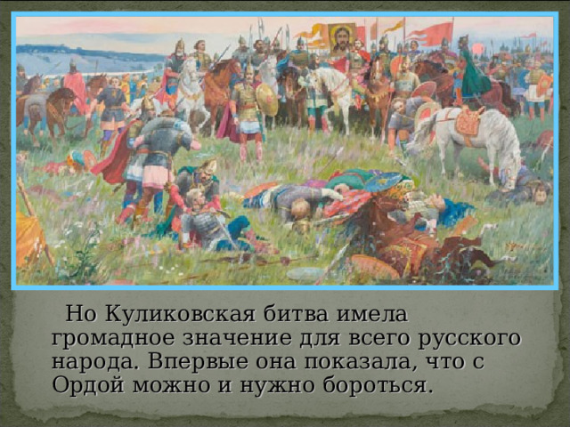  Но Куликовская битва имела громадное значение для всего русского народа. Впервые она показала, что с Ордой можно и нужно бороться. 