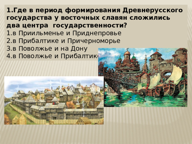 1.Где в период формирования Древнерусского государства у восточных славян сложились два центра государственности? 1.в Приильменье и Приднепровье 2.в Прибалтике и Причерноморье 3.в Поволжье и на Дону 4.в Поволжье и Прибалтике 