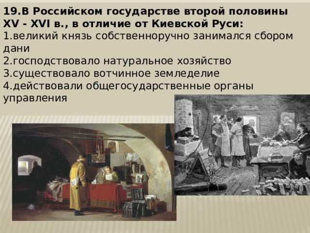 19.В Российском государстве второй половины XV - XVI в., в отличие от Киевской Руси: 1.великий князь собственноручно занимался сбором дани 2.господствовало натуральное хозяйство 3.существовало вотчинное земледелие 4.действовали общегосударственные органы управления 