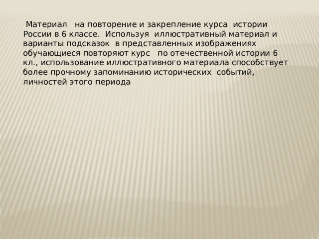  Материал на повторение и закрепление курса истории России в 6 классе. Используя иллюстративный материал и варианты подсказок в представленных изображениях обучающиеся повторяют курс по отечественной истории 6 кл., использование иллюстративного материала способствует более прочному запоминанию исторических событий, личностей этого периода 