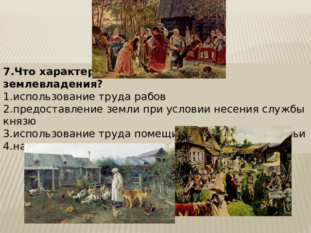 7.Что характерно для поместного землевладения? 1.использование труда рабов 2.предоставление земли при условии несения службы князю 3.использование труда помещиков и членов его семьи 4.наследование земли 