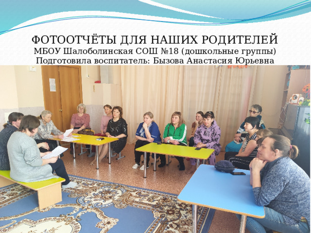 ФОТООТЧЁТЫ ДЛЯ НАШИХ РОДИТЕЛЕЙ  МБОУ Шалоболинская СОШ №18 (дошкольные группы)  Подготовила воспитатель: Бызова Анастасия Юрьевна МБОУ Шалоболинская СОШ № 18 (дошкольные группы) 