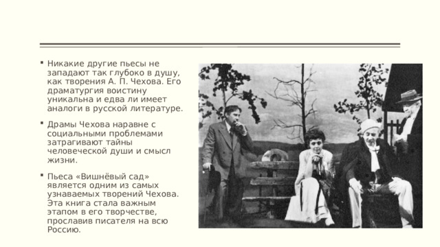 Никакие другие пьесы не западают так глубоко в душу, как творения А. П. Чехова. Его драматургия воистину уникальна и едва ли имеет аналоги в русской литературе. Драмы Чехова наравне с социальными проблемами затрагивают тайны человеческой души и смысл жизни. Пьеса «Вишнёвый сад» является одним из самых узнаваемых творений Чехова. Эта книга стала важным этапом в его творчестве, прославив писателя на всю Россию. 