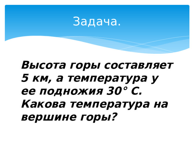 Задача. Высота горы составляет 5 км, а температура у ее подножия 30° С. Какова температура на вершине горы? 