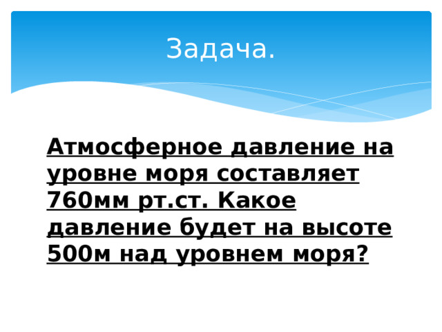 Задача. Атмосферное давление на уровне моря составляет 760мм рт.ст. Какое давление будет на высоте 500м над уровнем моря? 