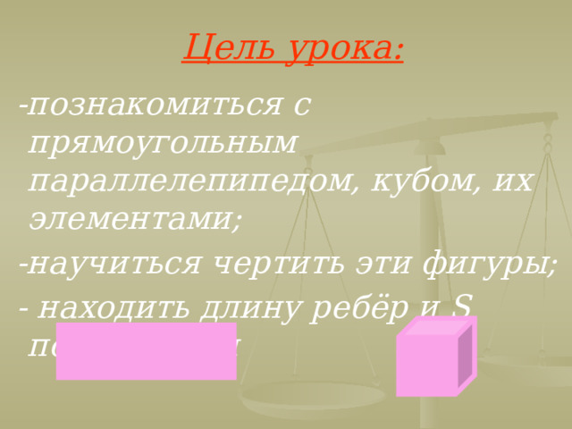 Цель урока:  -познакомиться с прямоугольным параллелепипедом, кубом, их элементами;  -научиться чертить эти фигуры;  - находить длину ребёр и S поверхности  
