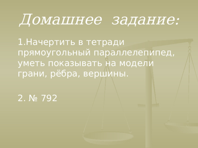 Домашнее задание: 1.Начертить в тетради прямоугольный параллелепипед, уметь показывать на модели грани, рёбра, вершины. 2. № 792  