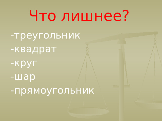 Что лишнее? -треугольник -квадрат -круг -шар -прямоугольник  