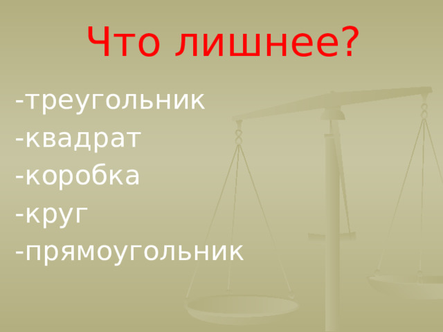 Что лишнее? -треугольник -квадрат -коробка -круг -прямоугольник  