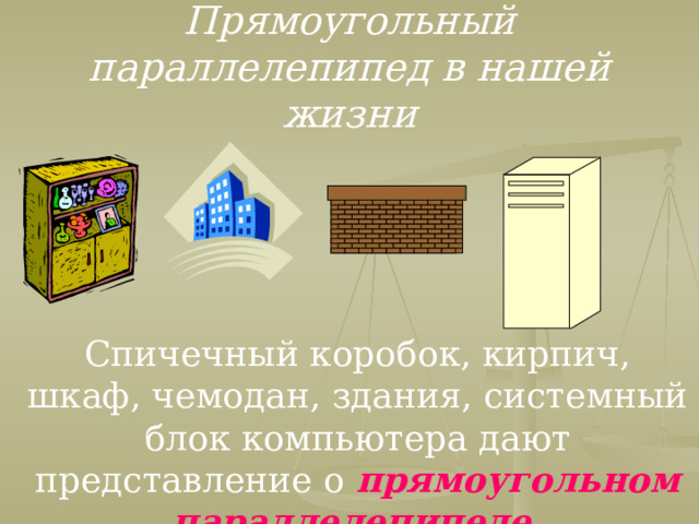Прямоугольный параллелепипед в нашей жизни Спичечный коробок, кирпич, шкаф, чемодан, здания, системный блок компьютера дают представление о прямоугольном параллелепипеде.  