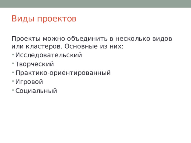 Виды проектов Проекты можно объединить в несколько видов или кластеров. Основные из них: Исследовательский Творческий Практико-ориентированный Игровой Социальный 