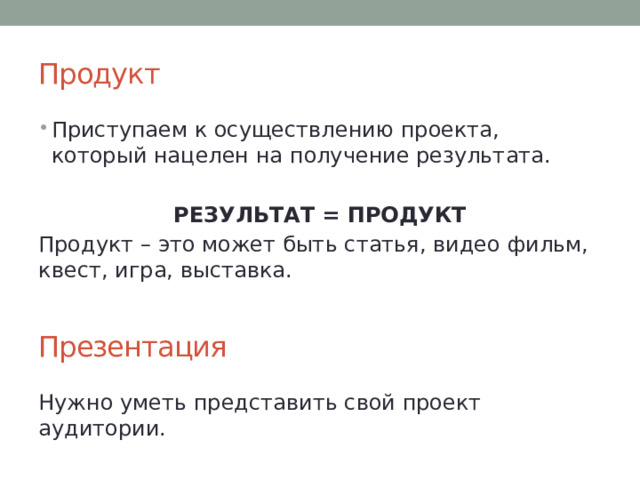 Продукт Приступаем к осуществлению проекта, который нацелен на получение результата.  РЕЗУЛЬТАТ = ПРОДУКТ Продукт – это может быть статья, видео фильм, квест, игра, выставка. Презентация Нужно уметь представить свой проект аудитории. 