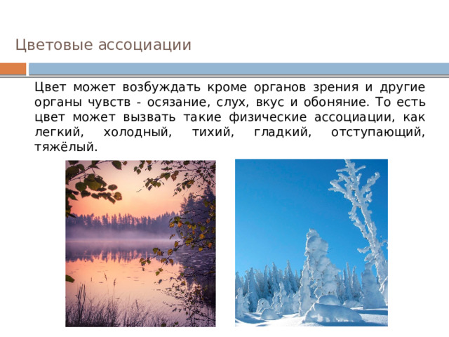 Цветовые ассоциации Цвет может возбуждать кроме органов зрения и другие органы чувств - осязание, слух, вкус и обоняние. То есть цвет может вызвать такие физические ассоциации, как легкий, холодный, тихий, гладкий, отступающий, тяжёлый. 