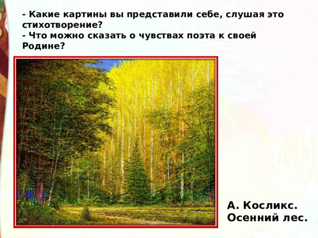 - Какие картины вы представили себе, слушая это стихотворение? - Что можно сказать о чувствах поэта к своей Родине? А. Косликс. Осенний лес. 