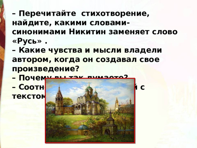 – Перечитайте  стихотворение, найдите, какими словами-синонимами Никитин заменяет слово «Русь» .  – Какие чувства и мысли владели автором, когда он создавал свое произведение?  – Почему вы так думаете?  – Соотнесение иллюстраций с текстом.   