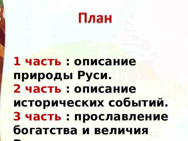 1 часть : описание природы Руси. 2 часть : описание исторических событий. 3 часть : прославление богатства и величия Руси. 
