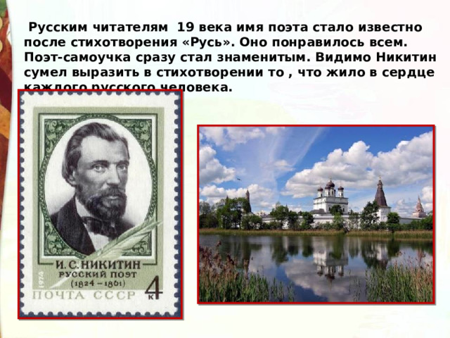   Русским читателям  19 века имя поэта стало известно после стихотворения «Русь». Оно понравилось всем. Поэт-самоучка сразу стал знаменитым. Видимо Никитин сумел выразить в стихотворении то , что жило в сердце каждого русского человека. 