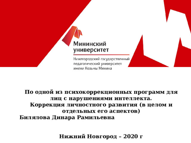  По одной из психокоррекционных программ для лиц с нарушениями интеллекта.  Коррекция личностного развития (в целом и отдельных его аспектов)  Билялова Динара Рамильевна   Нижний Новгород – 2020 г  