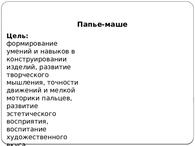Папье-маше Цель: формирование умений и навыков в конструировании изделий, развитие творческого мышления, точности движений и мелкой моторики пальцев, развитие эстетического восприятия, воспитание художественного вкуса. 