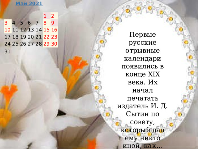 Май 2021     3 10   4   5 17 11 24 12 18   6 19 7 13 25 31 1   26 20 14 8 2 21 27   9 15   28 22 16   29 23 30   Первые русские отрывные календари появились в конце XIX века. Их начал печатать издатель И. Д. Сытин по совету, который дал ему никто иной, как… Лев Николаевич Толстой .  